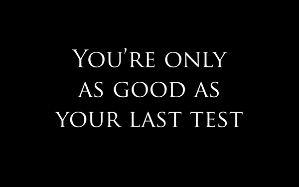 You're Only as Good as Your Last Test